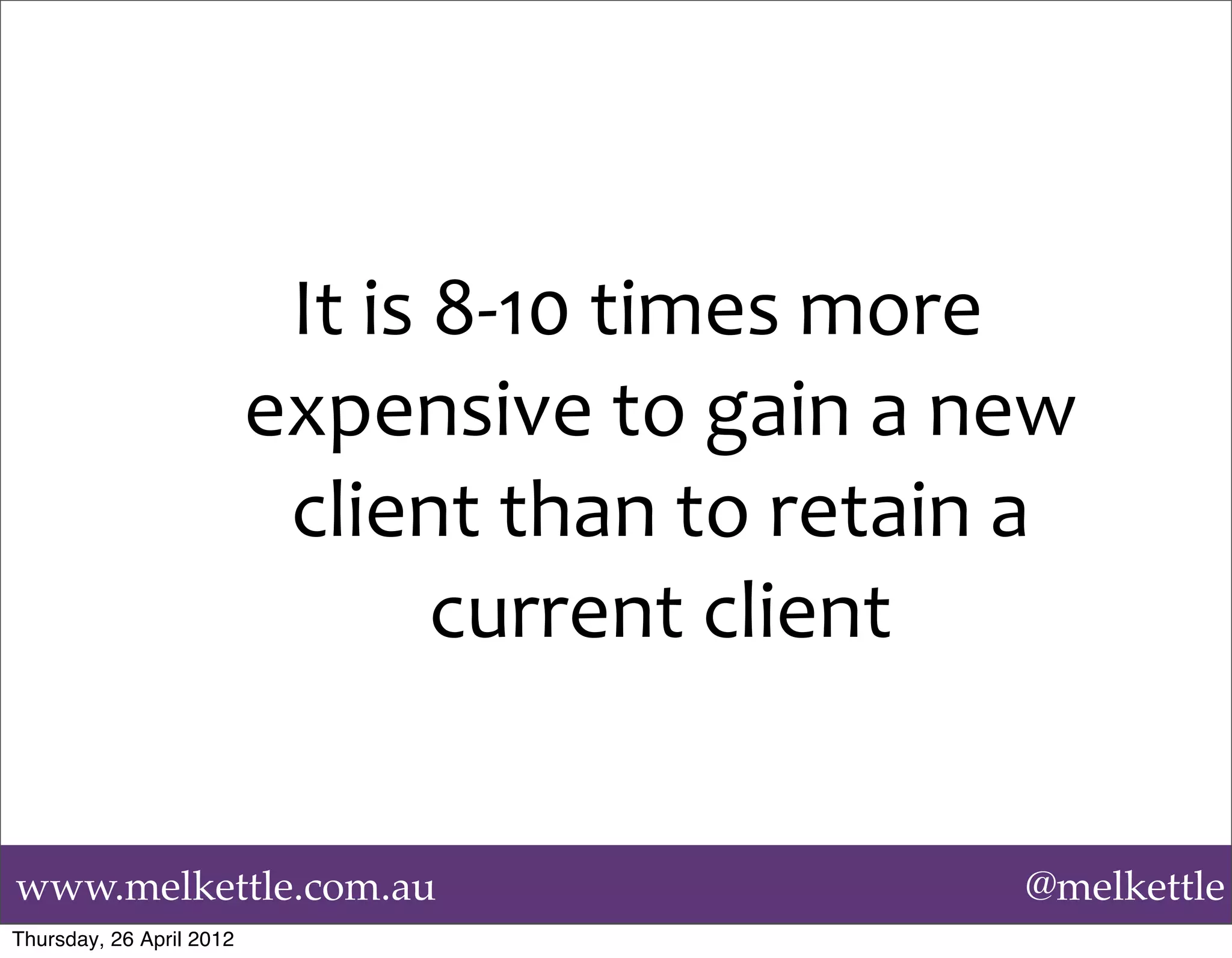 It	
  is	
  8-­‐10	
  times	
  more	
  
                          expensive	
  to	
  gain	
  a	
  new	
  
                           client	
  than	
  to	
  retain	
  a	
  
                                      current	
  client	
  


www.melkettle.com.au                                          @melkettle
Thursday, 26 April 2012
 