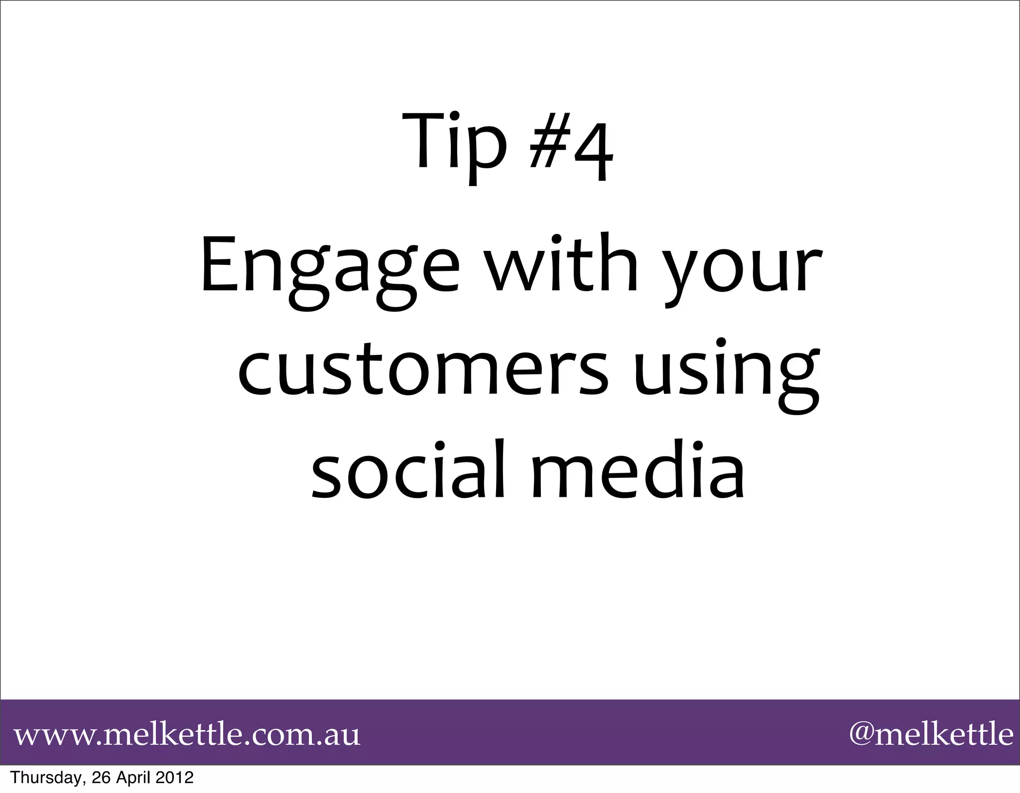 Tip	
  #4
                          Engage	
  with	
  your	
  
                           customers	
  using	
  
                             social	
  media

www.melkettle.com.au                                   @melkettle
Thursday, 26 April 2012
 
