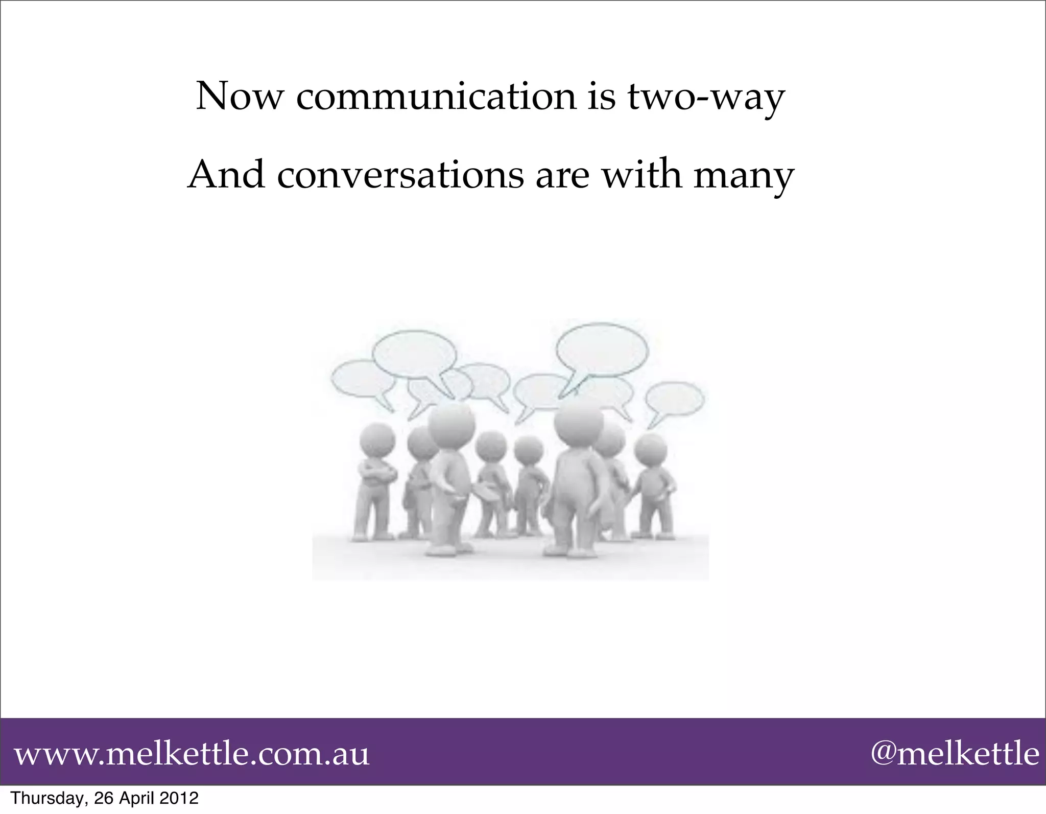 Now communication is two-way
                     And conversations are with many




www.melkettle.com.au                                   @melkettle
Thursday, 26 April 2012
 