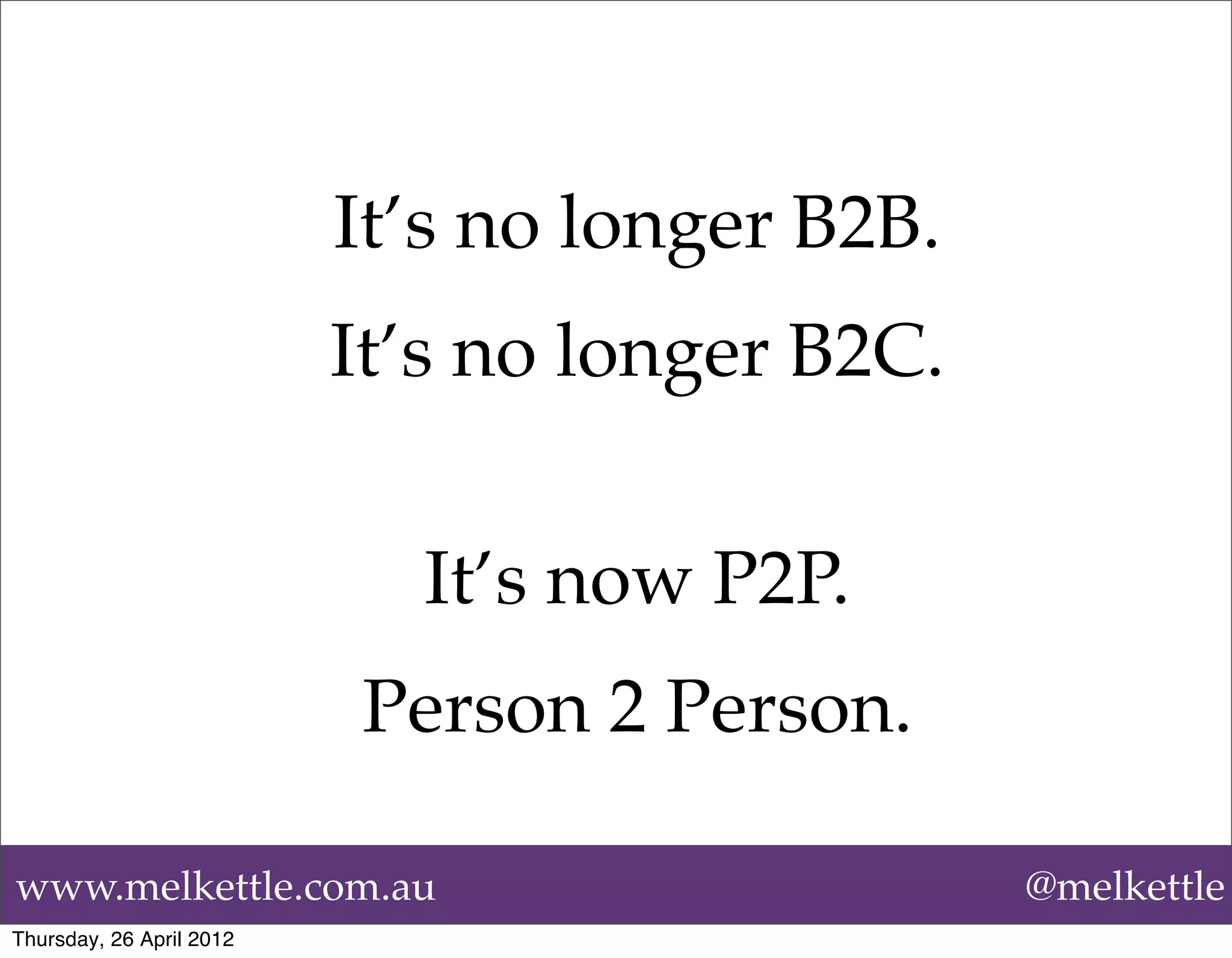 It’s no longer B2B.
                          It’s no longer B2C.


                            It’s now P2P.
                          Person 2 Person.

www.melkettle.com.au                            @melkettle
Thursday, 26 April 2012
 