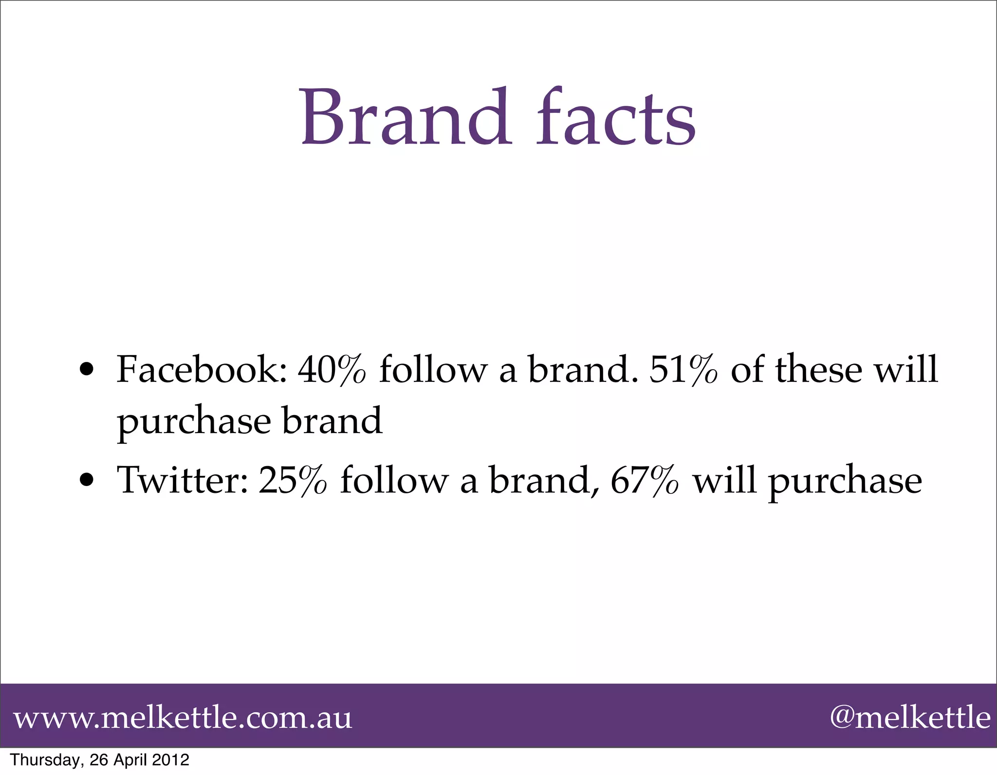 Brand facts

        • Facebook: 40% follow a brand. 51% of these will
          purchase brand
        • Twitter: 25% follow a brand, 67% will purchase




www.melkettle.com.au                              @melkettle
Thursday, 26 April 2012
 