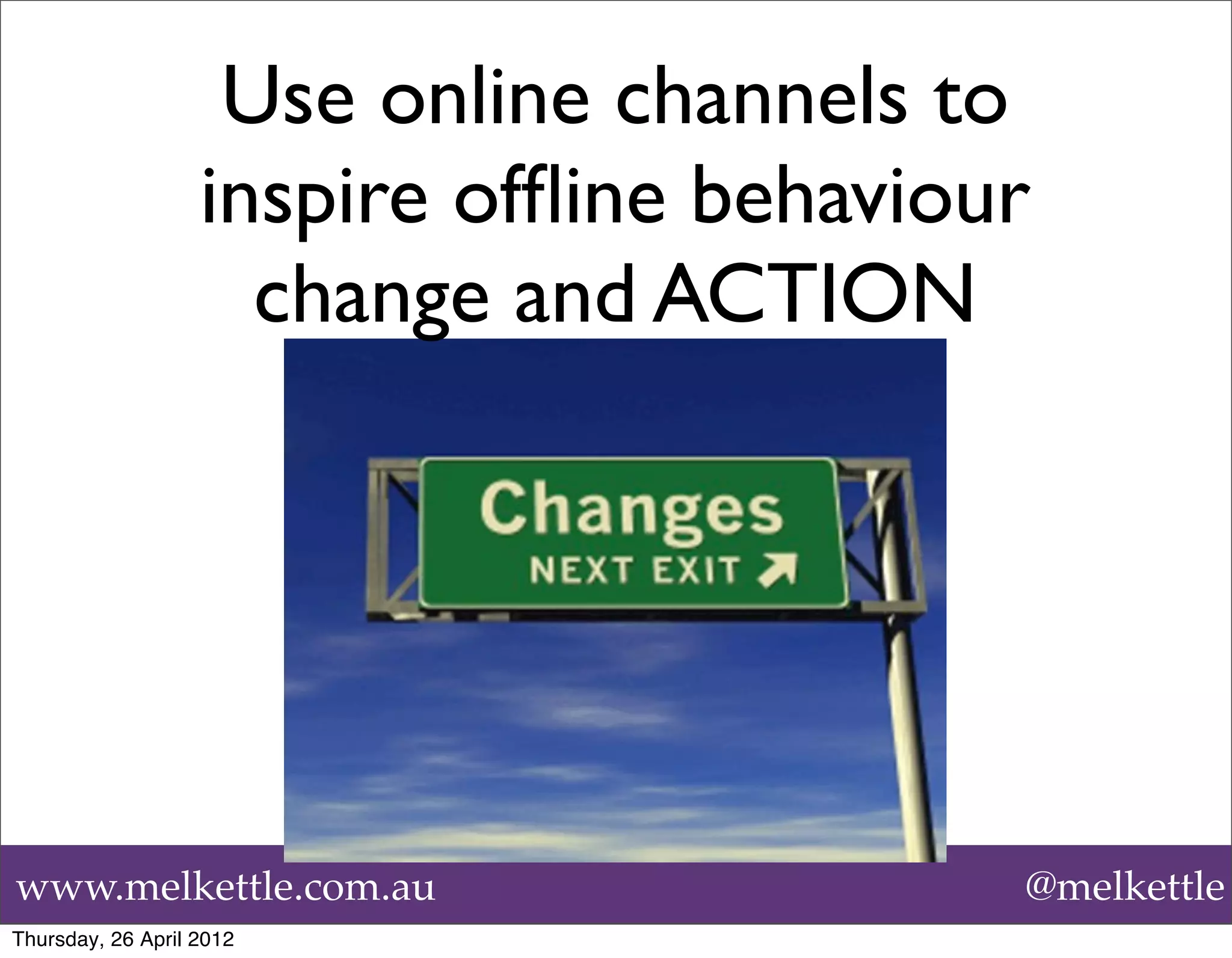 Use online channels to
                   inspire ofﬂine behaviour
                     change and ACTION




www.melkettle.com.au                      @melkettle
Thursday, 26 April 2012
 