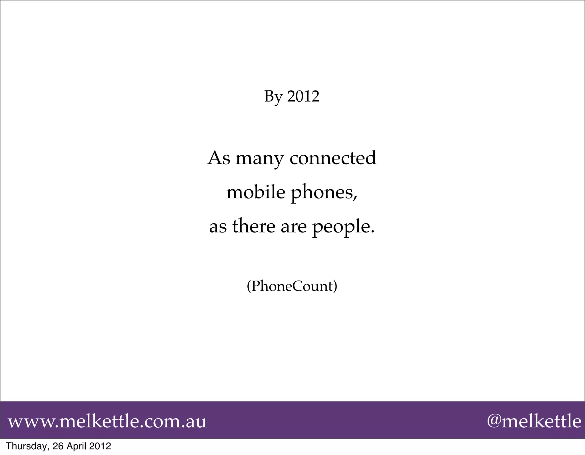 By 2012


                          As many connected
                            mobile phones,
                          as there are people.


                              (PhoneCount)




www.melkettle.com.au                             @melkettle
Thursday, 26 April 2012
 