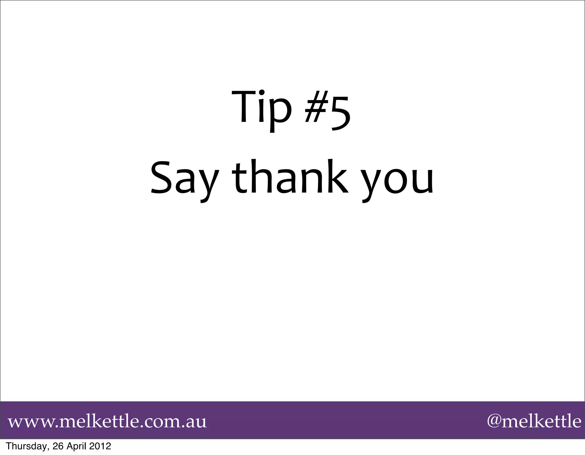 Tip	
  #5
                          Say	
  thank	
  you



www.melkettle.com.au                            @melkettle
Thursday, 26 April 2012
 