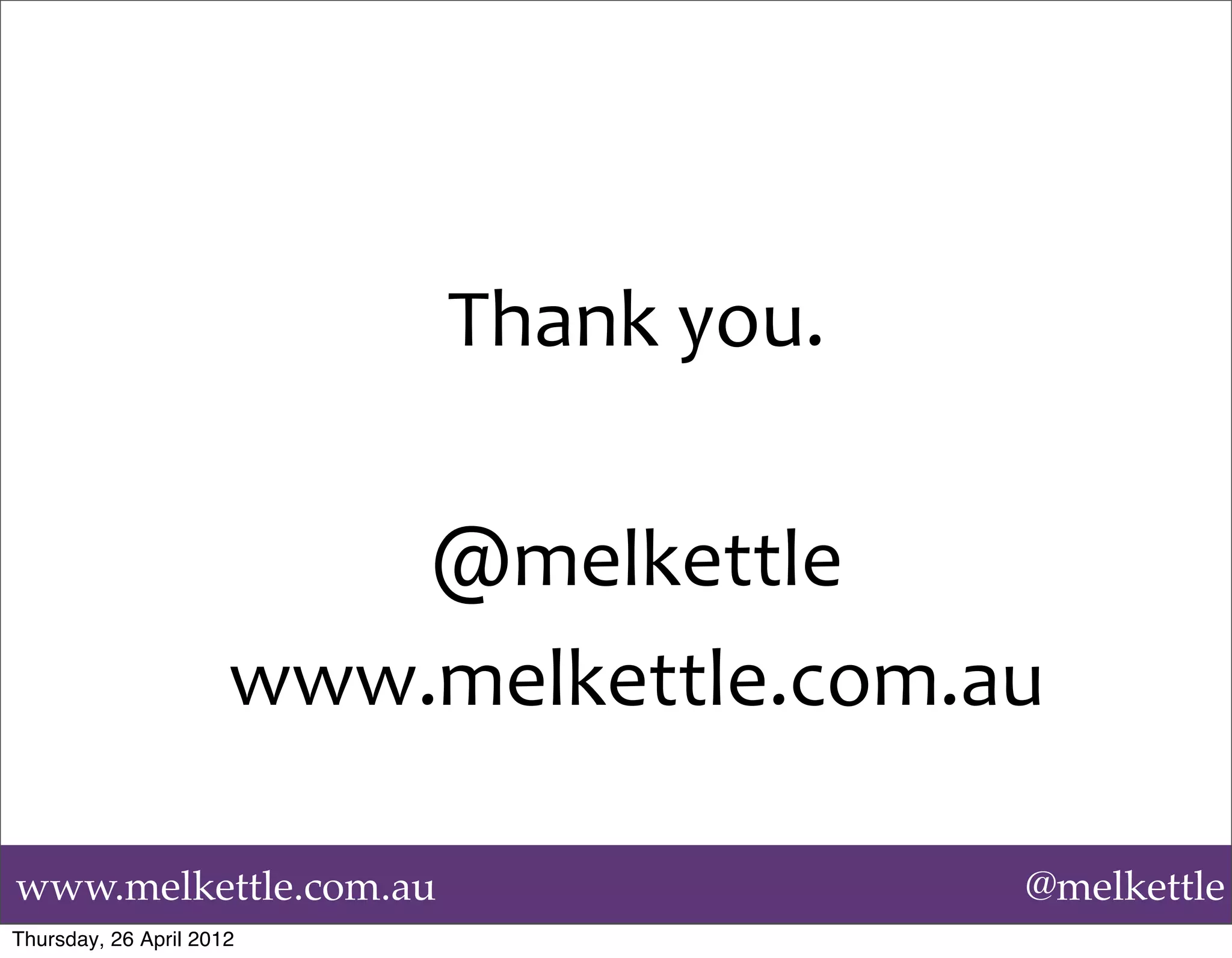 Thank	
  you.	
  

                          @melkettle
                      www.melkettle.com.au

www.melkettle.com.au                           @melkettle
Thursday, 26 April 2012
 