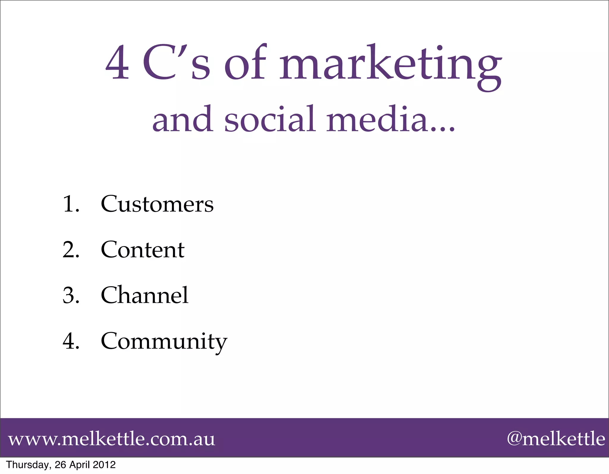 4 C’s of marketing
                          and social media...

           1. Customers
           2. Content
           3. Channel
           4. Community



www.melkettle.com.au                            @melkettle
Thursday, 26 April 2012
 