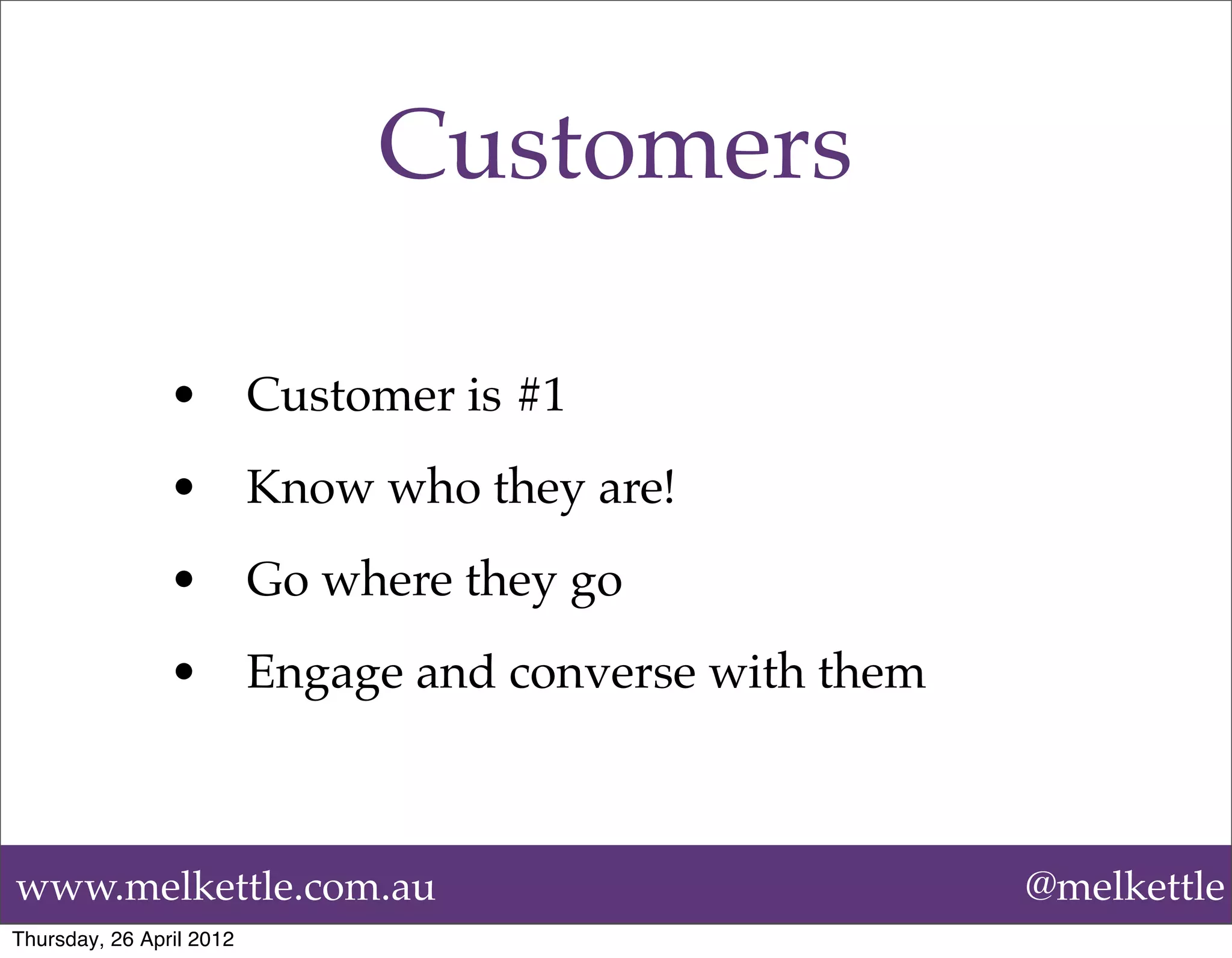 Customers

                •         Customer is #1
                •         Know who they are!
                •         Go where they go
                •         Engage and converse with them



www.melkettle.com.au                                      @melkettle
Thursday, 26 April 2012
 