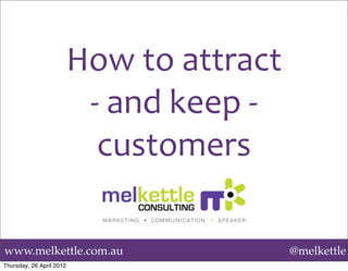 How	
  to	
  attract	
  
                           -­‐	
  and	
  keep	
  -­‐	
  
                             customers

www.melkettle.com.au                                       @melkettle
Thursday, 26 April 2012
 