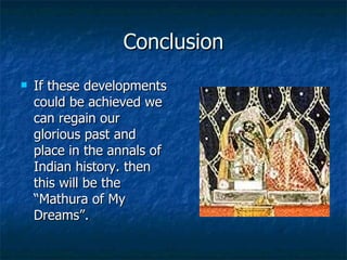 Conclusion
   If these developments
    could be achieved we
    can regain our
    glorious past and
    place in the annals of
    Indian history. then
    this will be the
    “Mathura of My
    Dreams”.
 