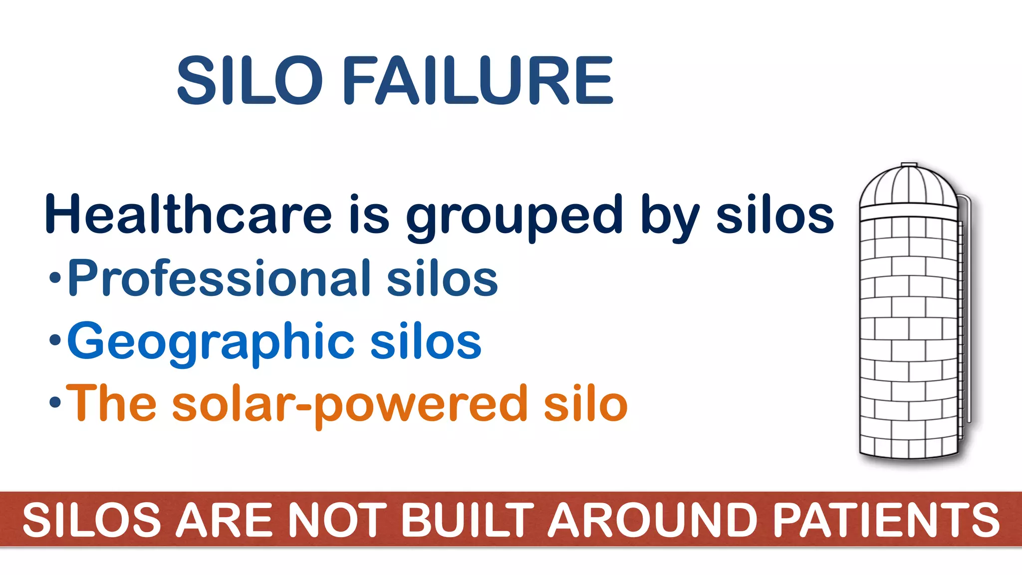 SILO FAILURE
Healthcare is grouped by silos
•Professional silos
•Geographic silos
•The solar-powered silo
SILOS ARE NOT BUILT AROUND PATIENTS
 