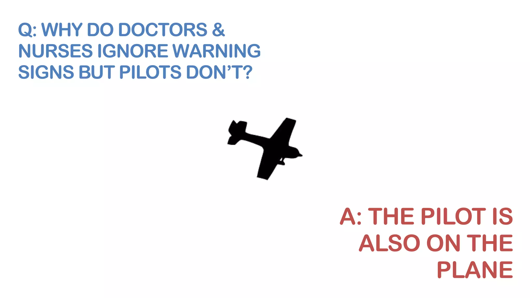 Q: WHY DO DOCTORS &
NURSES IGNORE WARNING
SIGNS BUT PILOTS DON’T?
A: THE PILOT IS
ALSO ON THE
PLANE
 