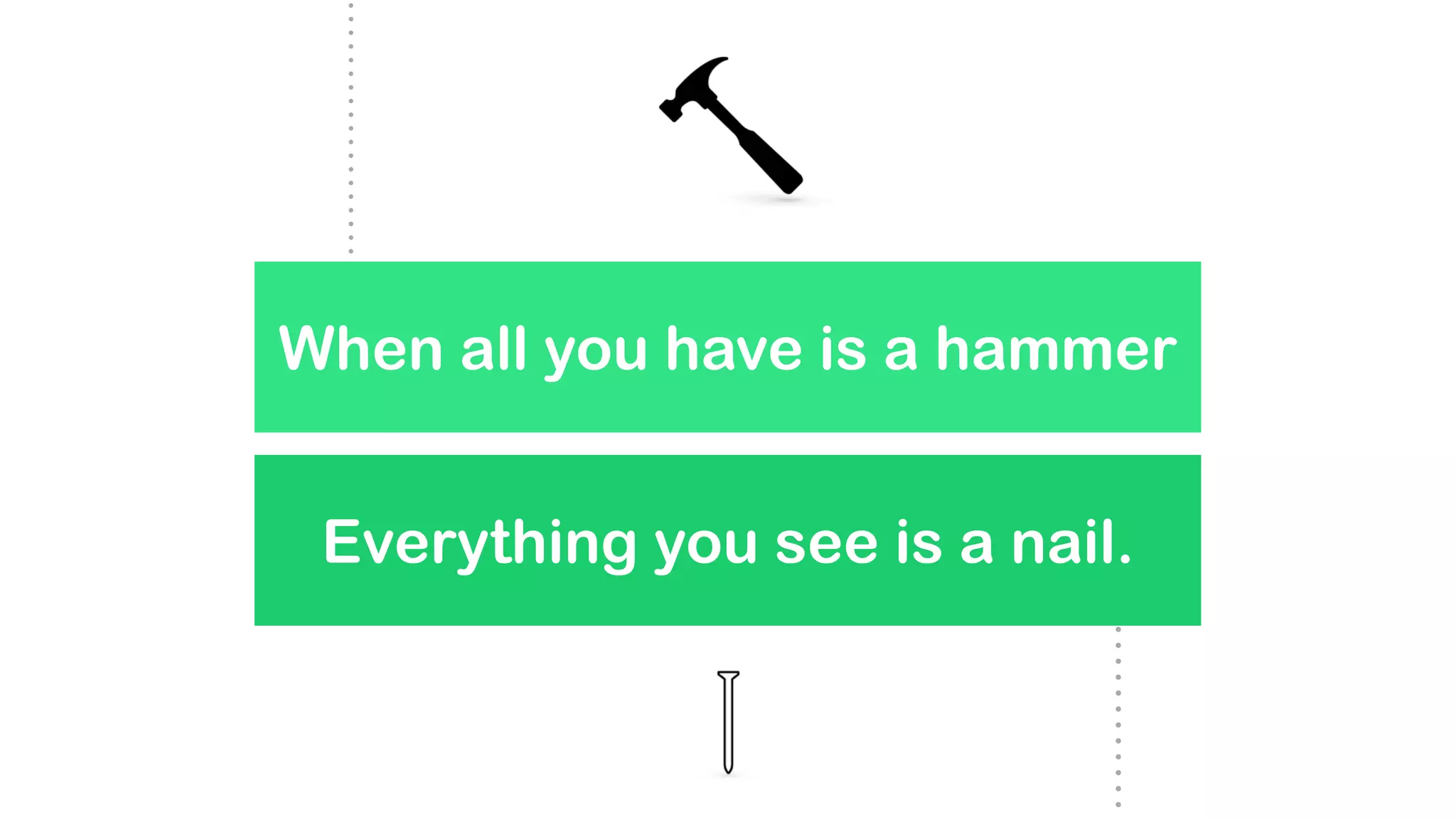 When all you have is a hammer
Everything you see is a nail.
 