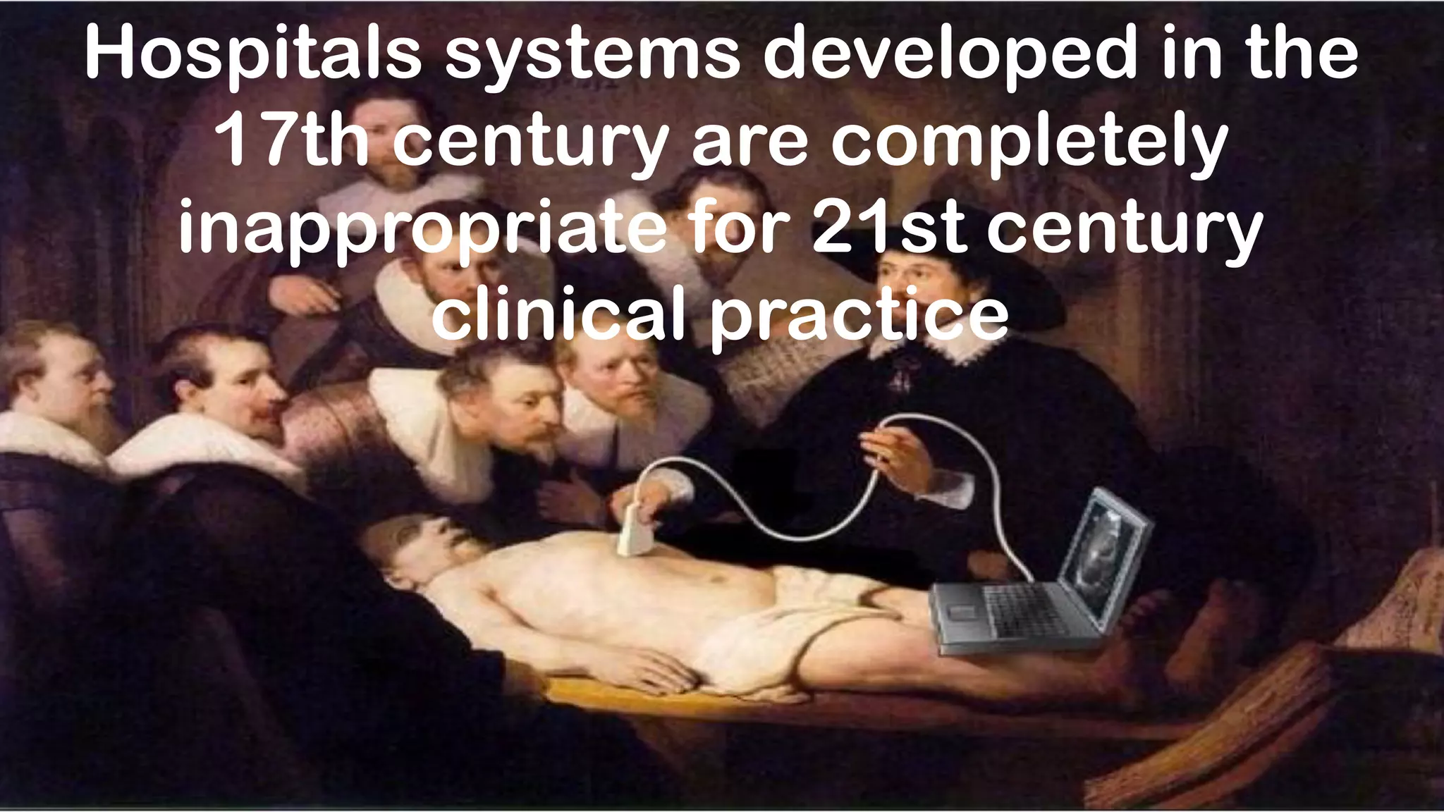 Hospitals systems developed in the
17th century are completely
inappropriate for 21st century
clinical practice
 