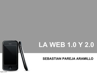 LA WEB 1.0 Y 2.0
SEBASTIAN PAREJA ARAMILLO
 