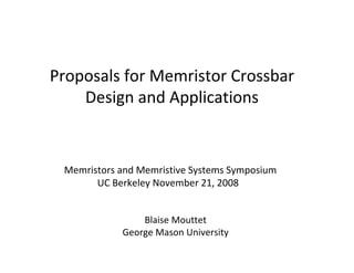 Proposals for Memristor Crossbar 
Design and Applications 
Memristors and Memristive Systems Symposium 
UC Berkeley November 21, 2008 
Blaise Mouttet 
George Mason University 
 