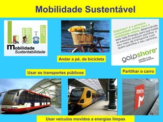 Mobilidade Sustentável
Andar a pé, de bicicleta
Partilhar o carroUsar os transportes públicos
Usar veículos movidos a energias limpas
16
 
