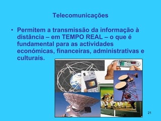 • Permitem a transmissão da informação à
distância – em TEMPO REAL – o que é
fundamental para as actividades
económicas, financeiras, administrativas e
culturais.
Telecomunicações
21
 