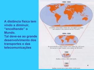 A distância física tem
vindo a diminuir,
“encolhendo” o
Mundo.
Tal deve-se ao grande
desenvolvimento dos
transportes e das
telecomunicações
4
 