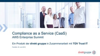 Compliance as a Service (CaaS)
AWS Enterprise Summit
Ein Produkt der direkt gruppe in Zusammenarbeit mit TÜV Trust IT
Frankfurt, 30. Juni 2016
 