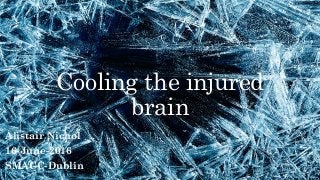 Alistair Nichol
16-June-2016
SMACC-Dublin
Cooling the injured
brain
 