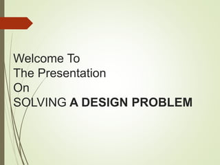 Welcome To
The Presentation
On
SOLVING A DESIGN PROBLEM
 