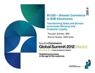 1
BI-329 – Smarter Commerce
in B2B Electronics:
Transforming Sales and Service
to Increase Revenue and
Customer Loyalty
Thorsten Schröer, IBM
Werner Bueker, SMA Solar
 