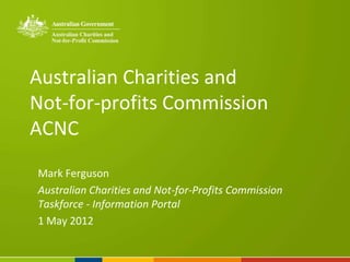 Australian Charities and
Not-for-profits Commission
ACNC
Mark Ferguson
Australian Charities and Not-for-Profits Commission
Taskforce - Information Portal
1 May 2012
 