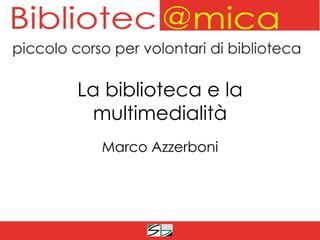 La biblioteca e la
 multimedialità
  Marco Azzerboni
 