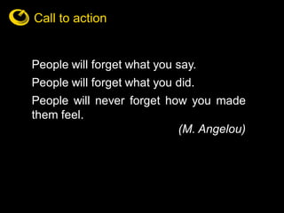 Call to action


People will forget what you say.
People will forget what you did.
People will never forget how you made
t...