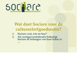 Wat doet Sociare voor de
     cultureelerfgoedsector?
1.    Sociare: wat, wie en hoe?
2.    Als werkgeversfederatie behartigt
      Sociare de belangen van haar leden in
      …
 