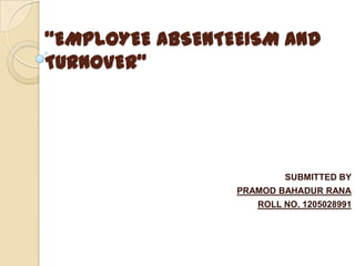 “EMPLOYEE ABSENTEEISM AND
TURNOVER”

SUBMITTED BY
PRAMOD BAHADUR RANA
ROLL NO. 1205028991

 