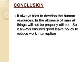 CONCLUSION


It always tries to develop the human
resources. In the absence of man all
things will not be properly utilized. So
it always ensures good leave policy to
reduce work interruption

 
