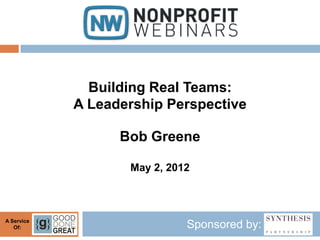 Building Real Teams:
            A Leadership Perspective

                  Bob Greene

                   May 2, 2012



A Service
   Of:                       Sponsored by:
 
