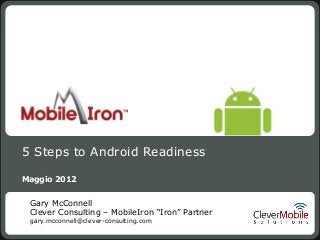 5 Steps to Android Readiness

Maggio 2012


 Gary McConnell
 Clever Consulting – MobileIron “Iron” Partner
 gary.mcconnell@clever-consulting.com
 
