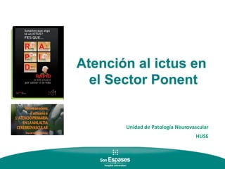 Atención al ictus en
  el Sector Ponent
     Drª Silvia Tur (Neuróloga HUSE)
                CC

                       C.S.Son Serra-La Vileta

                                (3/5/2012)

         Unidad	
  de	
  Patología	
  Neurovascular
                                                  	
  
                                               HUSE	
  
 