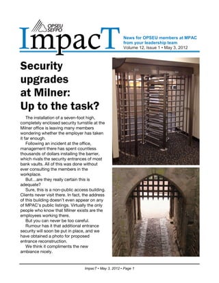 ImpacT                                                   News for OPSEU members at MPAC
                                                         from your leadership team
                                                         Volume 12, Issue 1 • May 3, 2012



Security
upgrades
at Milner:
Up to the task?
    The installation of a seven-foot high,
completely enclosed security turnstile at the
Milner office is leaving many members
wondering whether the employer has taken
it far enough.
    Following an incident at the office,
management there has spent countless
thousands of dollars installing the barrier,
which rivals the security entrances of most
bank vaults. All of this was done without
ever consulting the members in the
workplace.
    But…are they really certain this is
adequate?
    Sure, this is a non-public access building.
Clients never visit there. In fact, the address
of this building doesn’t even appear on any
of MPAC’s public listings. Virtually the only
people who know that Milner exists are the
employees working there.
    But you can never be too careful.
    Rumour has it that additional entrance
security will soon be put in place, and we
have obtained a photo for proposed
entrance reconstruction.
    We think it compliments the new
ambiance nicely.


                                   ImpacT • May 3, 2012 • Page 1
 