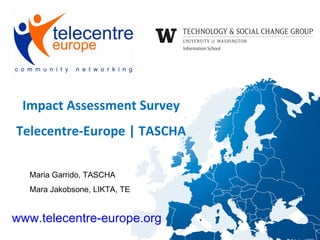 Impact Assessment Survey
Telecentre-Europe | TASCHA

  Maria Garrido, TASCHA
  Mara Jakobsone, LIKTA, TE


www.telecentre-europe.org
 