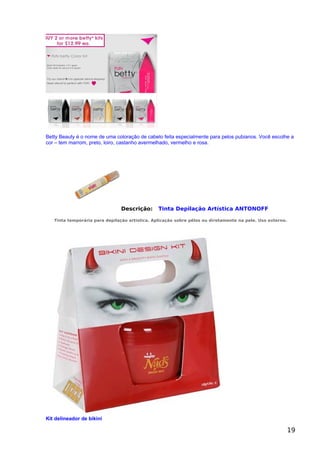 Betty Beauty é o nome de uma coloração de cabelo feita especialmente para pelos pubianos. Você escolhe a
cor – tem marrom, preto, loiro, castanho avermelhado, vermelho e rosa.
Descrição: Tinta Depilação Artística ANTONOFF
Tinta temporária para depilação artística. Aplicação sobre pêlos ou diretamente na pele. Uso externo.
Kit delineador de bikini
19
 