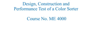 Design, Construction and
Performance Test of a Color Sorter
Course No. ME 4000
 