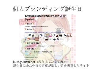 個人ブランディング誕生日




kure.yuiseki.net（現在はリンク切れ）
誕生日に金品や祝の言葉が欲しい旨を表現したサイト
 