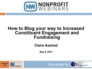 How to Blog your way to Increased
          Constituent Engagement and
                   Fundraising
                   Claire Axelrad
                      May 8, 2012



A Service
   Of:                       Sponsored by:
 