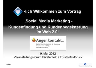 -lich Willkommen zum Vortrag

         „Social Media Marketing -
   Kundenfindung und Kundenbegeisterung
               im Web 2.0“




                            9. Mai 2012
         Veranstaltungsforum Fürstenfeld / Fürstenfeldbruck

Page 1
 