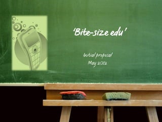 ‘Bite-size edu’

   Initial proposal
      May 2012
 