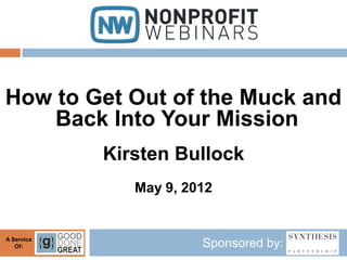 How to Get Out of the Muck and
    Back Into Your Mission
            Kirsten Bullock
               May 9, 2012


A Service
   Of:                  Sponsored by:
 