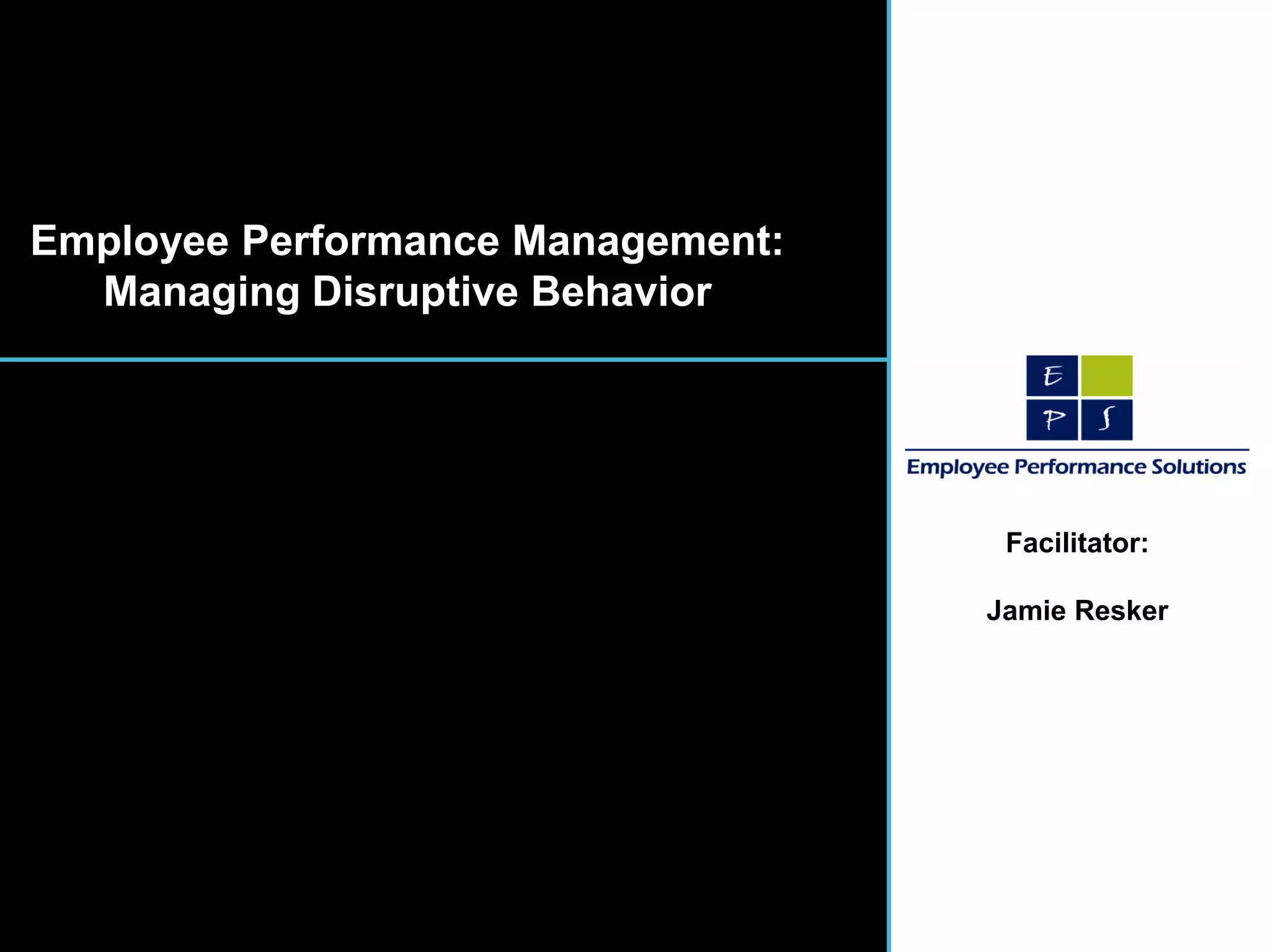Employee Performance Management:
  Managing Disruptive Behavior




                                    Facilitator:

                                   Jamie Resker




                                                   5
 