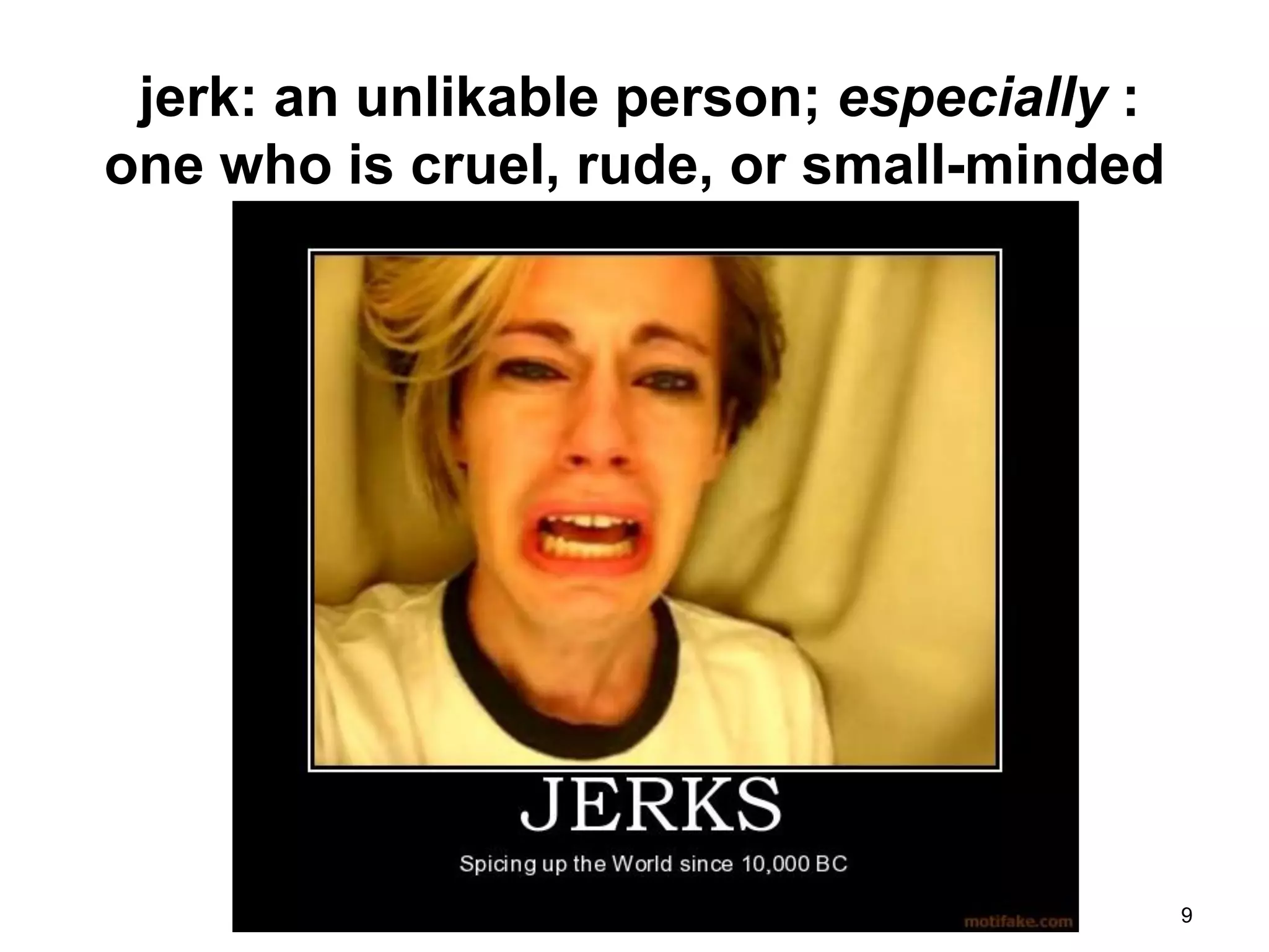 jerk: an unlikable person; especially :
one who is cruel, rude, or small-minded




                                           9
 