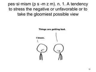 pes·si·mism (p s -m z m). n. 1. A tendency
to stress the negative or unfavorable or to
     take the gloomiest possible view




                                              10
 