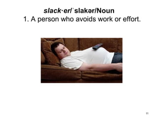 slack·er/ˈslakər/Noun
1. A person who avoids work or effort.




                                         11
 