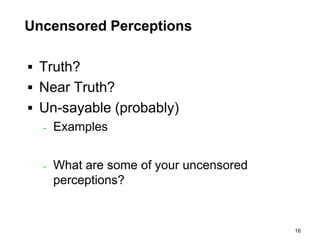 Uncensored Perceptions

 Truth?
 Near Truth?
 Un-sayable (probably)
  - Examples



  -   What are some of your uncensored
      perceptions?


                                         16
 