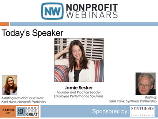 Today’s Speaker




                                       Jamie Resker
                                  Founder and Practice Leader
                                 Employee Performance Solutions                           Hosting:
Assisting with chat questions:
April Hunt, Nonprofit Webinars                                    Sam Frank, Synthesis Partnership

A Service
   Of:                                                  Sponsored by:
 